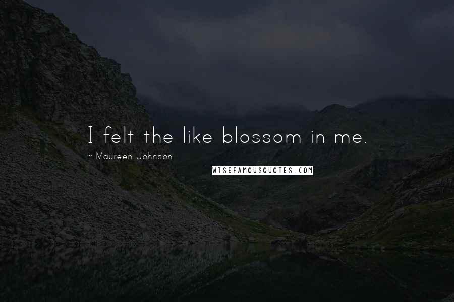 Maureen Johnson Quotes: I felt the like blossom in me.