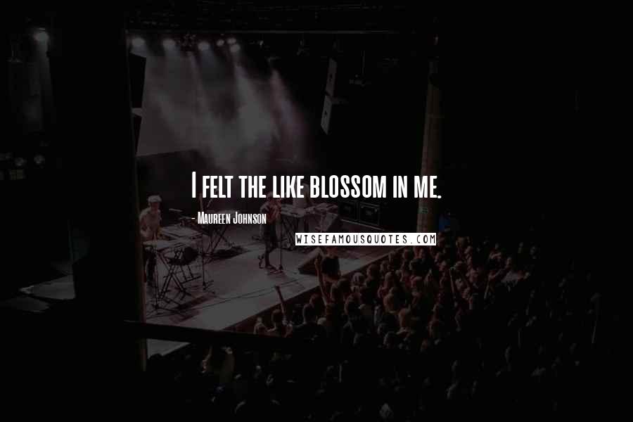 Maureen Johnson Quotes: I felt the like blossom in me.