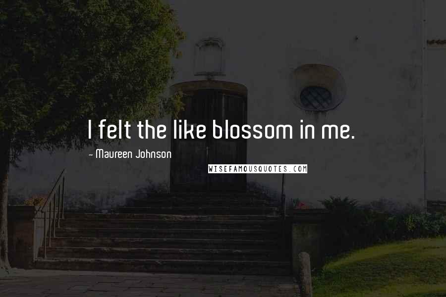 Maureen Johnson Quotes: I felt the like blossom in me.