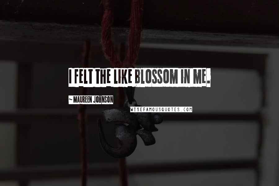 Maureen Johnson Quotes: I felt the like blossom in me.