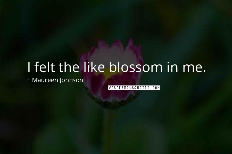 Maureen Johnson Quotes: I felt the like blossom in me.
