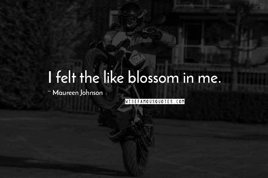 Maureen Johnson Quotes: I felt the like blossom in me.