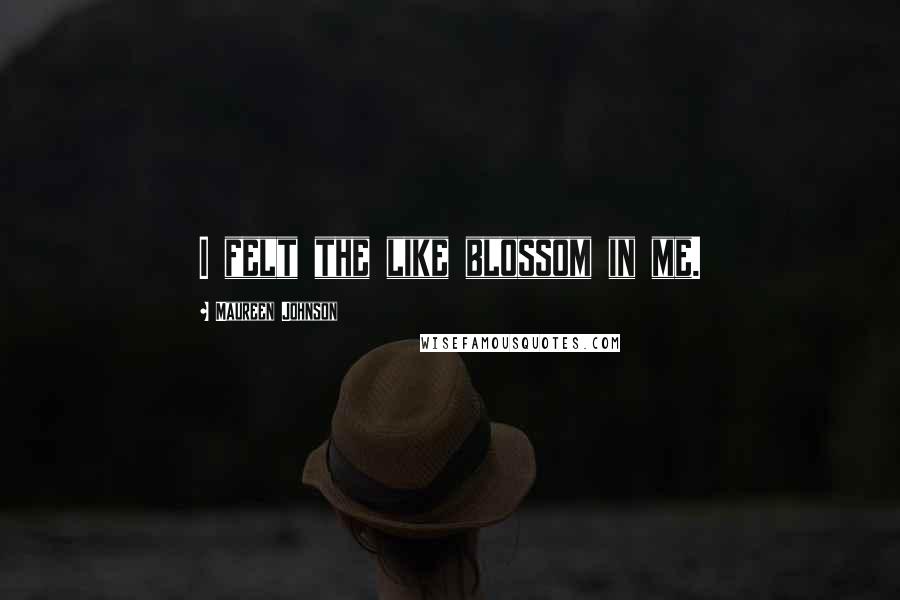 Maureen Johnson Quotes: I felt the like blossom in me.