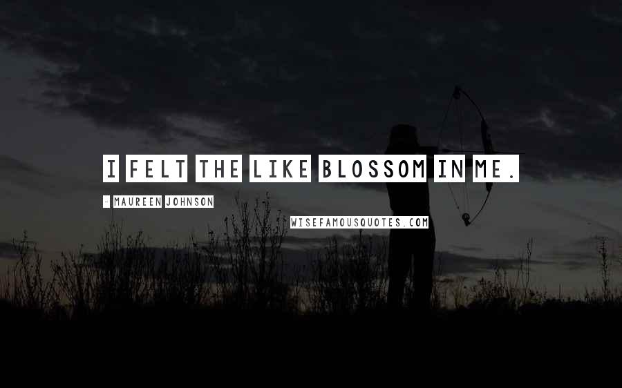 Maureen Johnson Quotes: I felt the like blossom in me.
