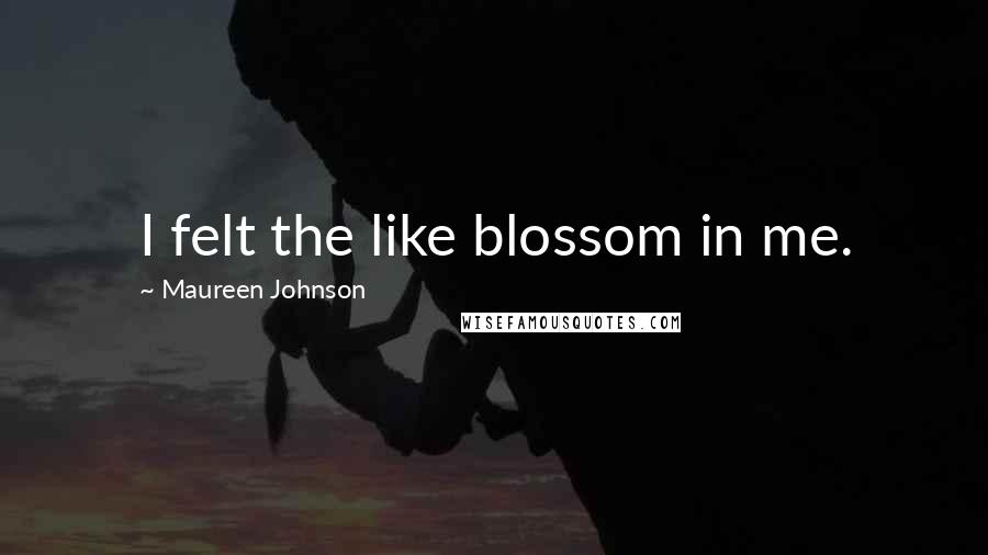 Maureen Johnson Quotes: I felt the like blossom in me.