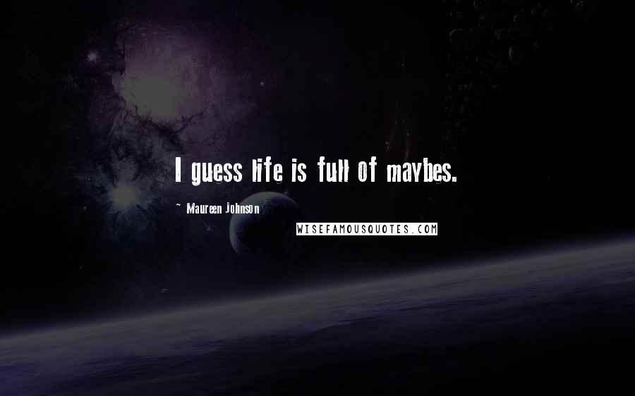 Maureen Johnson Quotes: I guess life is full of maybes.