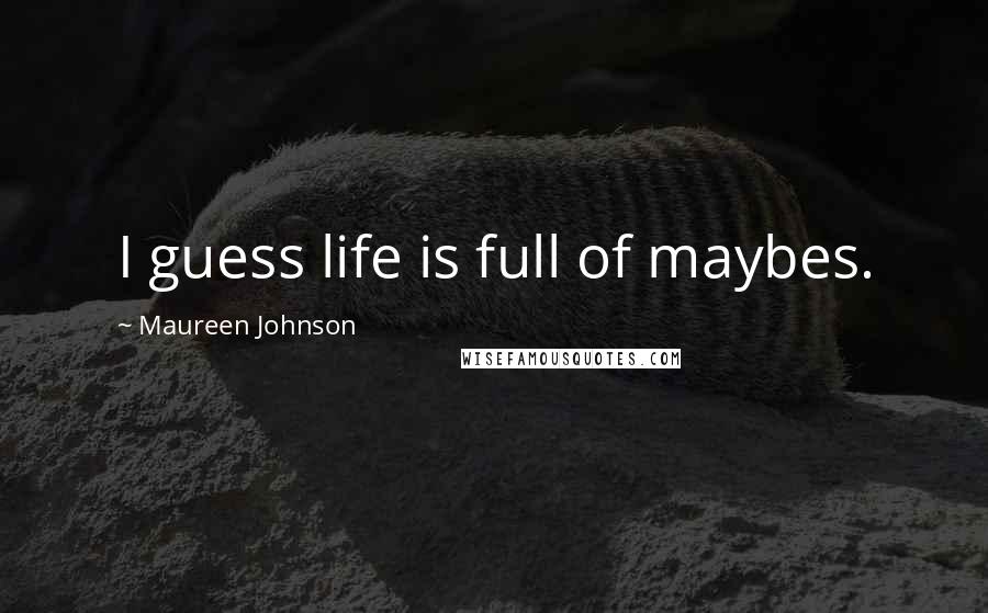 Maureen Johnson Quotes: I guess life is full of maybes.