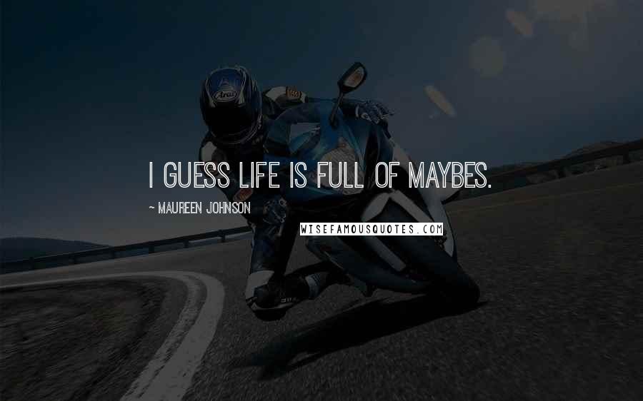 Maureen Johnson Quotes: I guess life is full of maybes.