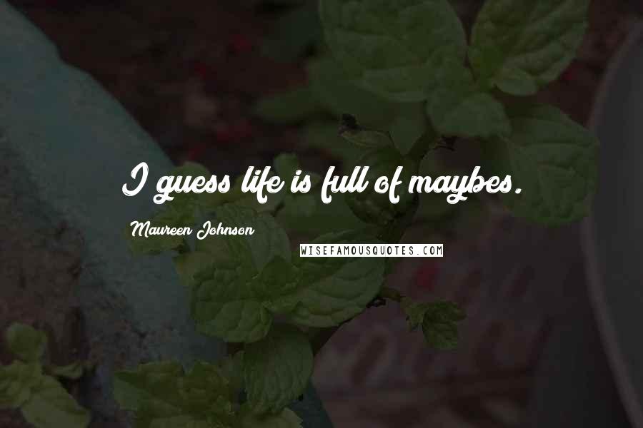 Maureen Johnson Quotes: I guess life is full of maybes.