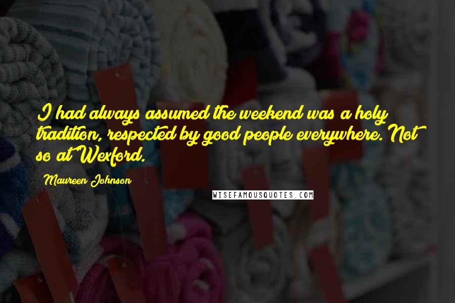 Maureen Johnson Quotes: I had always assumed the weekend was a holy tradition, respected by good people everywhere. Not so at Wexford.