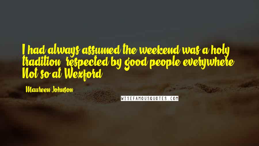 Maureen Johnson Quotes: I had always assumed the weekend was a holy tradition, respected by good people everywhere. Not so at Wexford.
