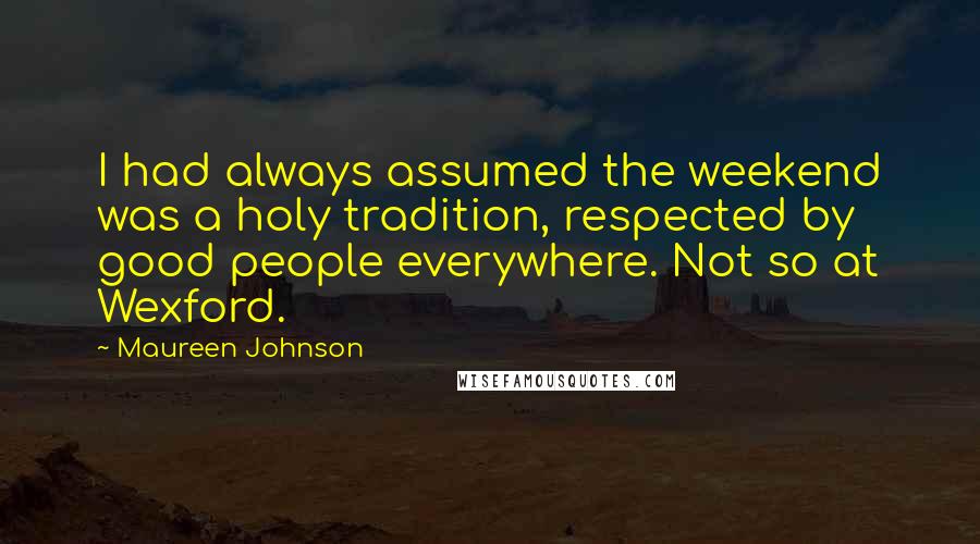 Maureen Johnson Quotes: I had always assumed the weekend was a holy tradition, respected by good people everywhere. Not so at Wexford.