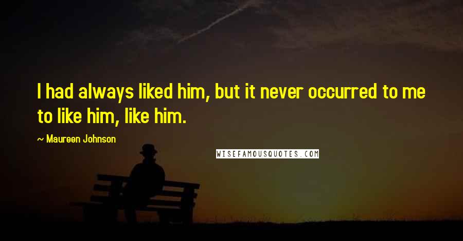 Maureen Johnson Quotes: I had always liked him, but it never occurred to me to like him, like him.