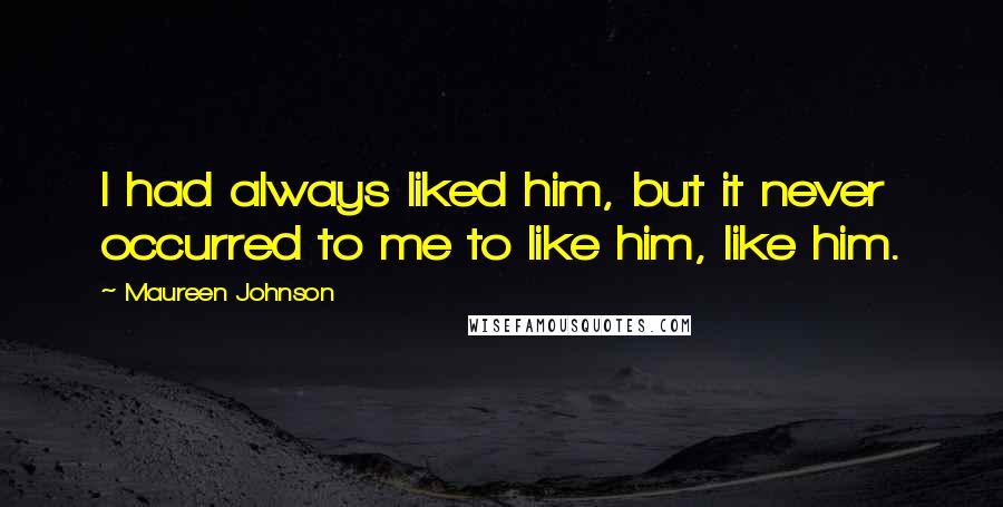 Maureen Johnson Quotes: I had always liked him, but it never occurred to me to like him, like him.