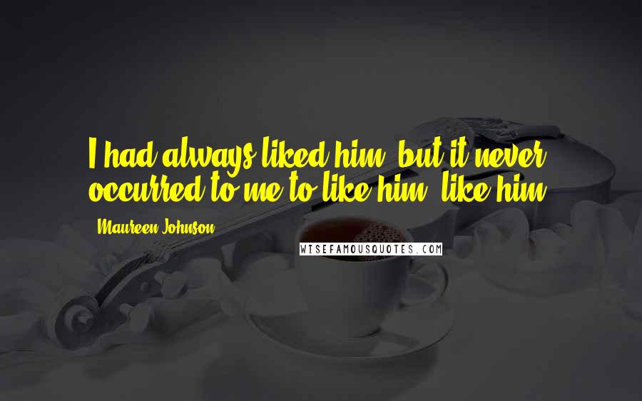 Maureen Johnson Quotes: I had always liked him, but it never occurred to me to like him, like him.