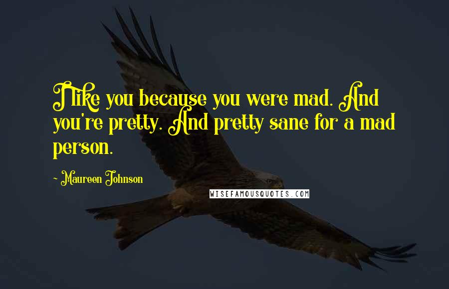 Maureen Johnson Quotes: I like you because you were mad. And you're pretty. And pretty sane for a mad person.