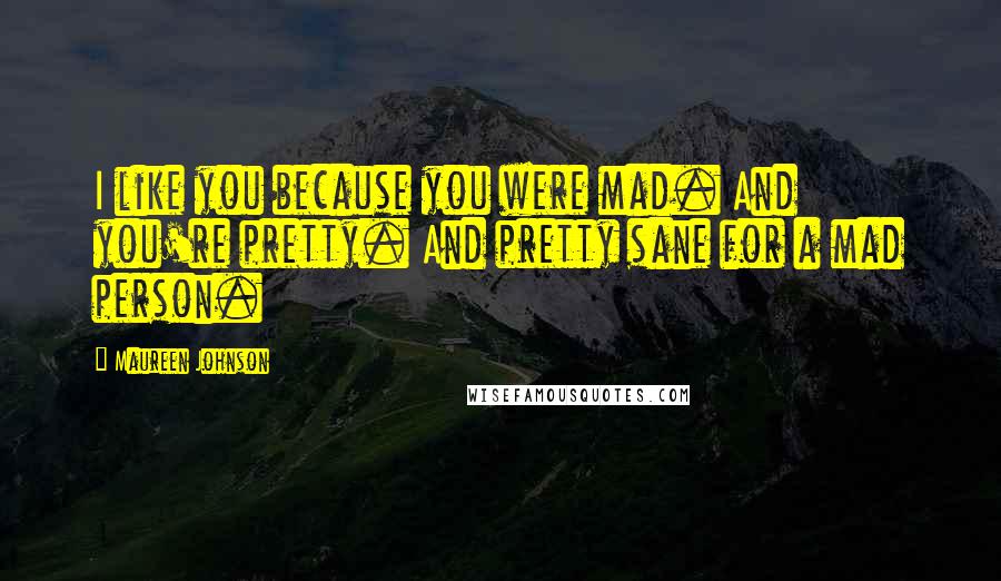 Maureen Johnson Quotes: I like you because you were mad. And you're pretty. And pretty sane for a mad person.