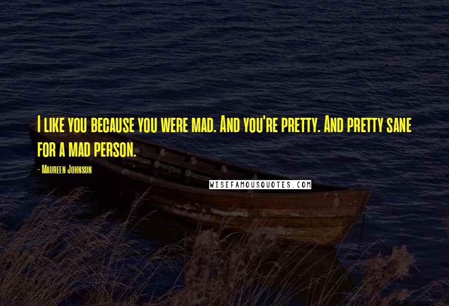 Maureen Johnson Quotes: I like you because you were mad. And you're pretty. And pretty sane for a mad person.