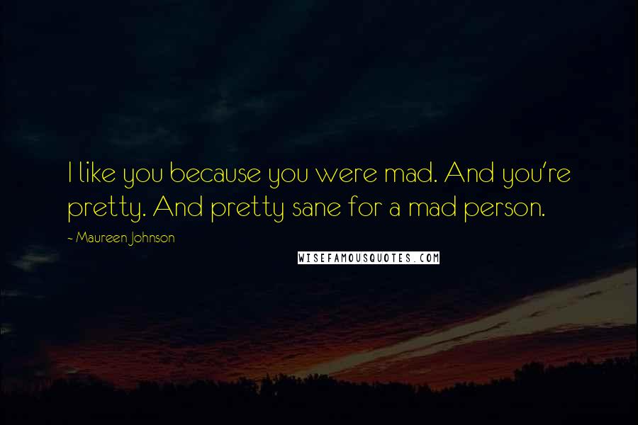 Maureen Johnson Quotes: I like you because you were mad. And you're pretty. And pretty sane for a mad person.