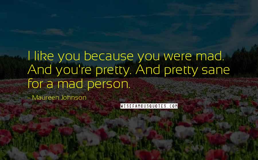 Maureen Johnson Quotes: I like you because you were mad. And you're pretty. And pretty sane for a mad person.
