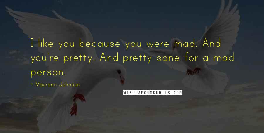 Maureen Johnson Quotes: I like you because you were mad. And you're pretty. And pretty sane for a mad person.