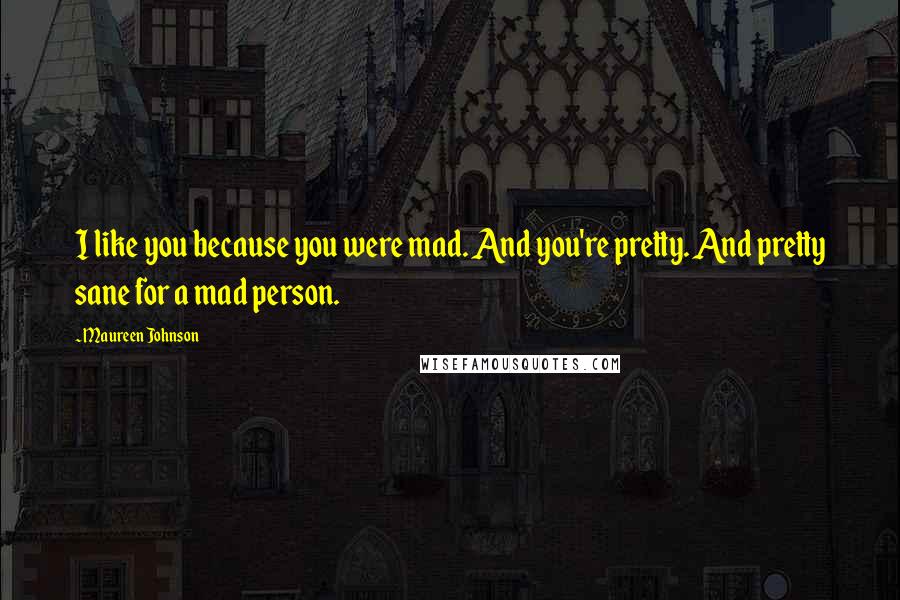 Maureen Johnson Quotes: I like you because you were mad. And you're pretty. And pretty sane for a mad person.