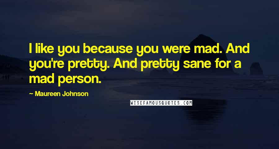 Maureen Johnson Quotes: I like you because you were mad. And you're pretty. And pretty sane for a mad person.