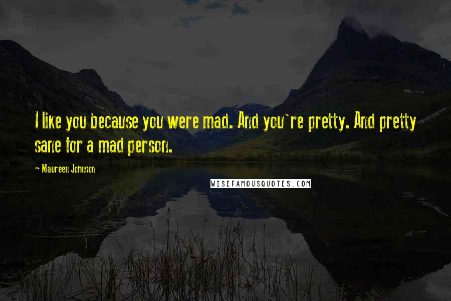Maureen Johnson Quotes: I like you because you were mad. And you're pretty. And pretty sane for a mad person.