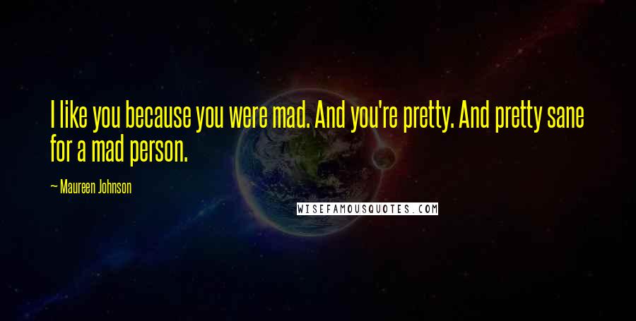 Maureen Johnson Quotes: I like you because you were mad. And you're pretty. And pretty sane for a mad person.