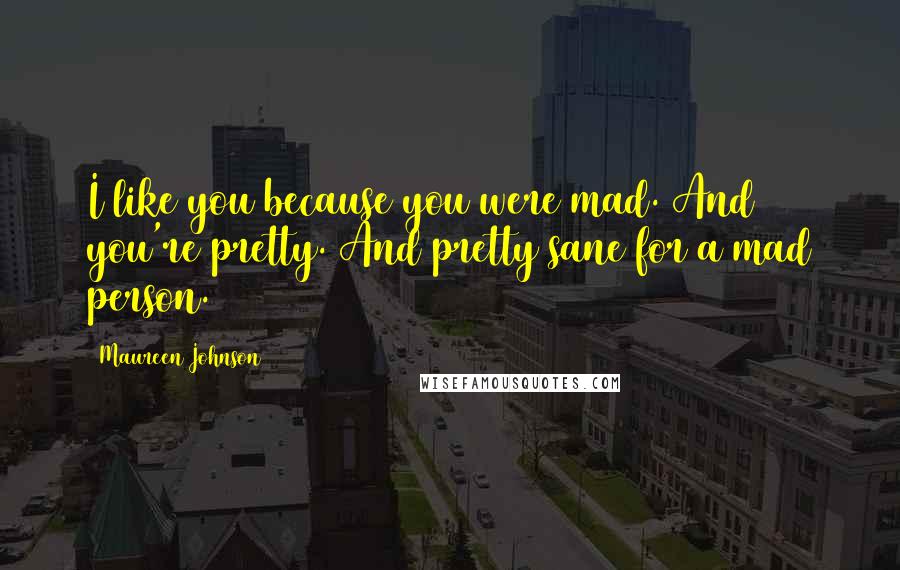 Maureen Johnson Quotes: I like you because you were mad. And you're pretty. And pretty sane for a mad person.