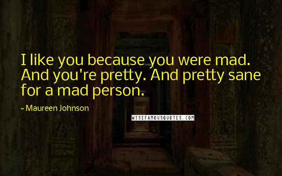 Maureen Johnson Quotes: I like you because you were mad. And you're pretty. And pretty sane for a mad person.