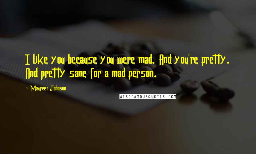 Maureen Johnson Quotes: I like you because you were mad. And you're pretty. And pretty sane for a mad person.