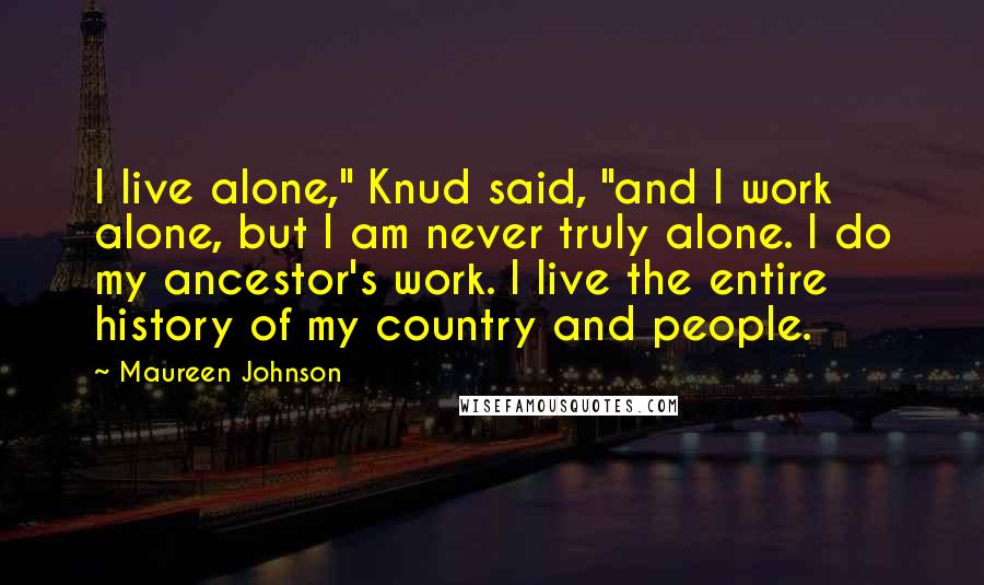 Maureen Johnson Quotes: I live alone," Knud said, "and I work alone, but I am never truly alone. I do my ancestor's work. I live the entire history of my country and people.