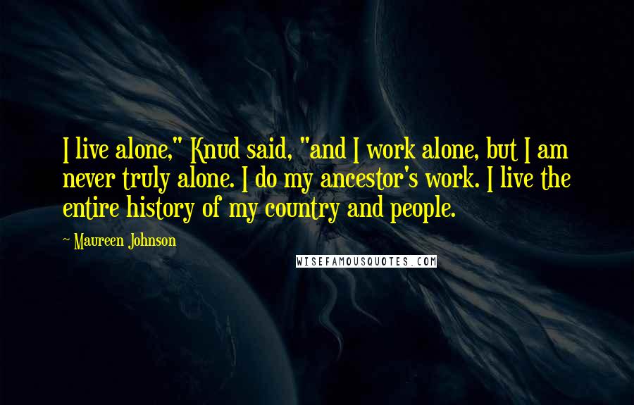 Maureen Johnson Quotes: I live alone," Knud said, "and I work alone, but I am never truly alone. I do my ancestor's work. I live the entire history of my country and people.