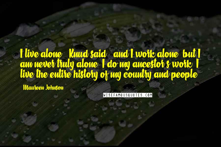 Maureen Johnson Quotes: I live alone," Knud said, "and I work alone, but I am never truly alone. I do my ancestor's work. I live the entire history of my country and people.