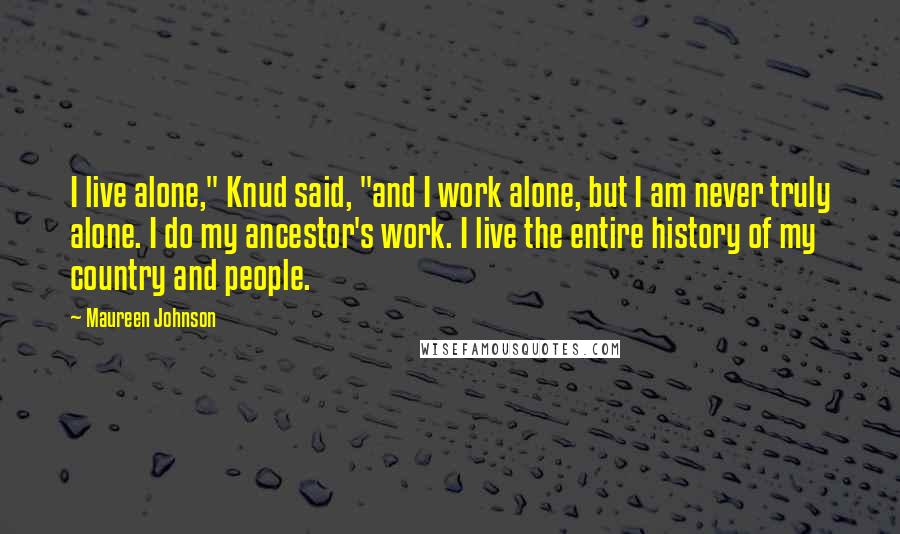 Maureen Johnson Quotes: I live alone," Knud said, "and I work alone, but I am never truly alone. I do my ancestor's work. I live the entire history of my country and people.