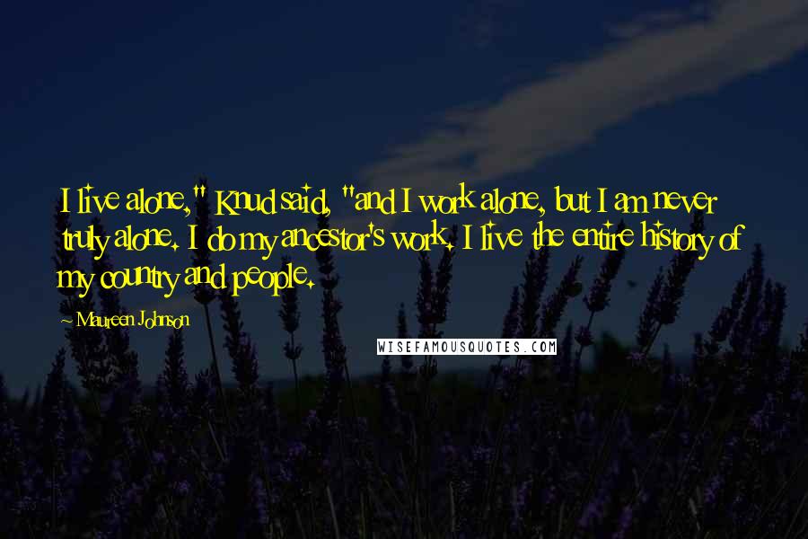 Maureen Johnson Quotes: I live alone," Knud said, "and I work alone, but I am never truly alone. I do my ancestor's work. I live the entire history of my country and people.