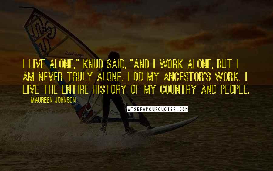 Maureen Johnson Quotes: I live alone," Knud said, "and I work alone, but I am never truly alone. I do my ancestor's work. I live the entire history of my country and people.