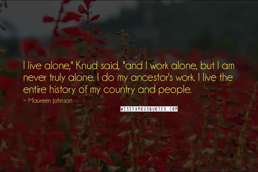 Maureen Johnson Quotes: I live alone," Knud said, "and I work alone, but I am never truly alone. I do my ancestor's work. I live the entire history of my country and people.
