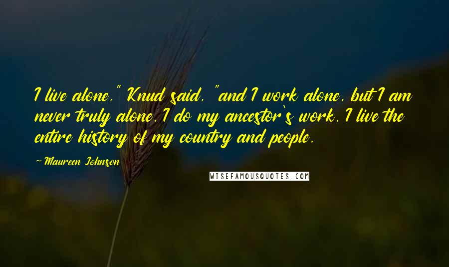 Maureen Johnson Quotes: I live alone," Knud said, "and I work alone, but I am never truly alone. I do my ancestor's work. I live the entire history of my country and people.