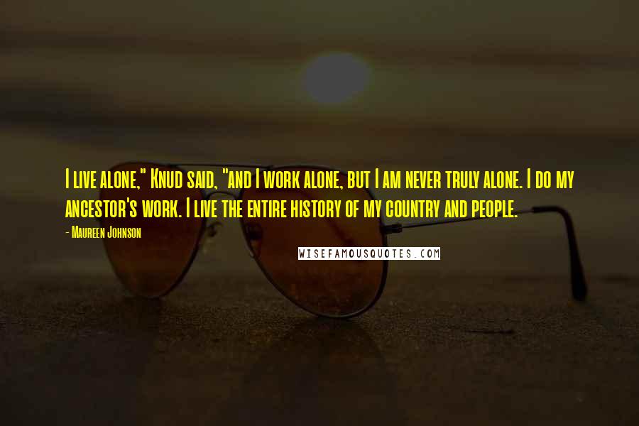 Maureen Johnson Quotes: I live alone," Knud said, "and I work alone, but I am never truly alone. I do my ancestor's work. I live the entire history of my country and people.