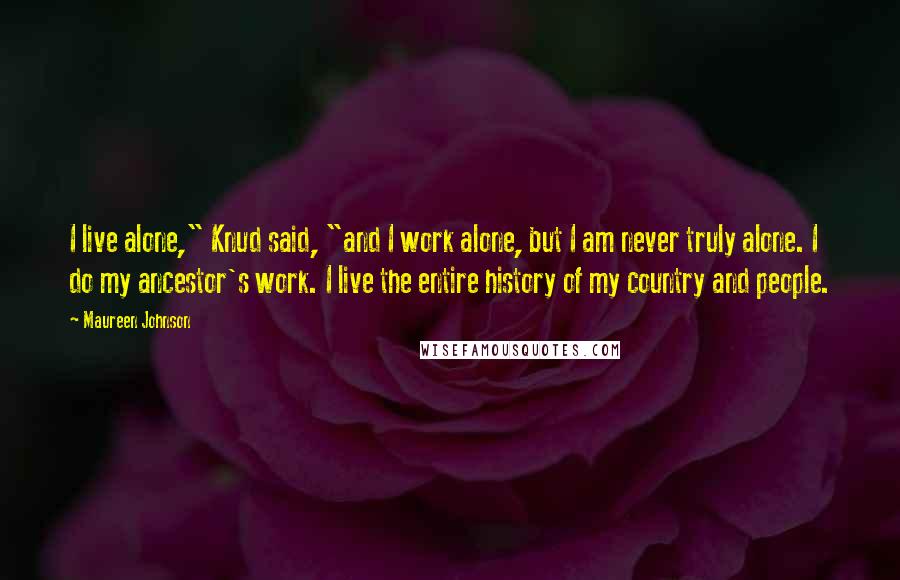 Maureen Johnson Quotes: I live alone," Knud said, "and I work alone, but I am never truly alone. I do my ancestor's work. I live the entire history of my country and people.