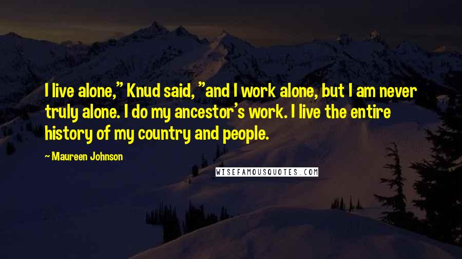 Maureen Johnson Quotes: I live alone," Knud said, "and I work alone, but I am never truly alone. I do my ancestor's work. I live the entire history of my country and people.