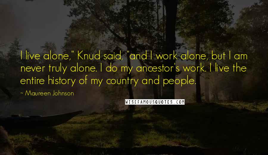 Maureen Johnson Quotes: I live alone," Knud said, "and I work alone, but I am never truly alone. I do my ancestor's work. I live the entire history of my country and people.