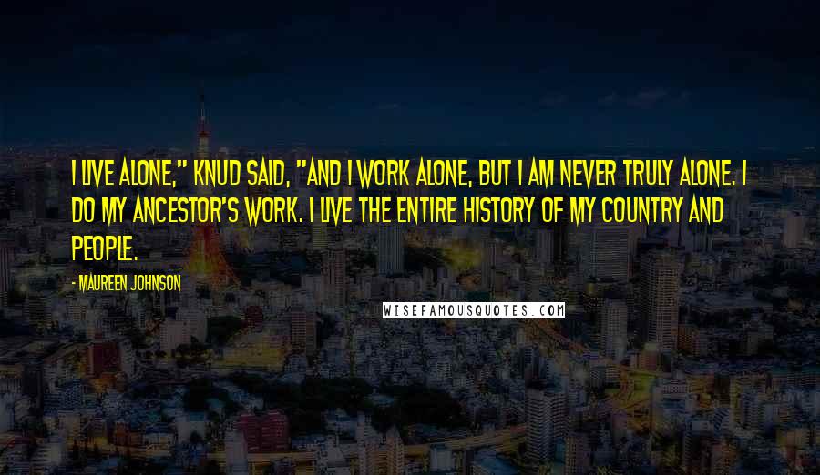 Maureen Johnson Quotes: I live alone," Knud said, "and I work alone, but I am never truly alone. I do my ancestor's work. I live the entire history of my country and people.