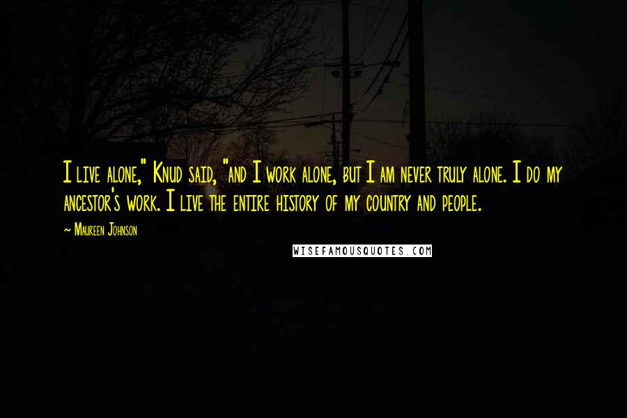 Maureen Johnson Quotes: I live alone," Knud said, "and I work alone, but I am never truly alone. I do my ancestor's work. I live the entire history of my country and people.