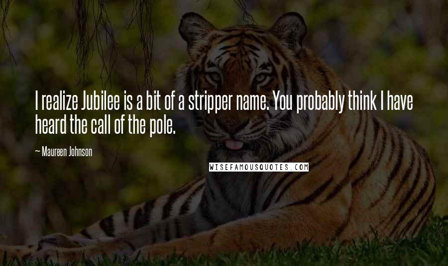 Maureen Johnson Quotes: I realize Jubilee is a bit of a stripper name. You probably think I have heard the call of the pole.