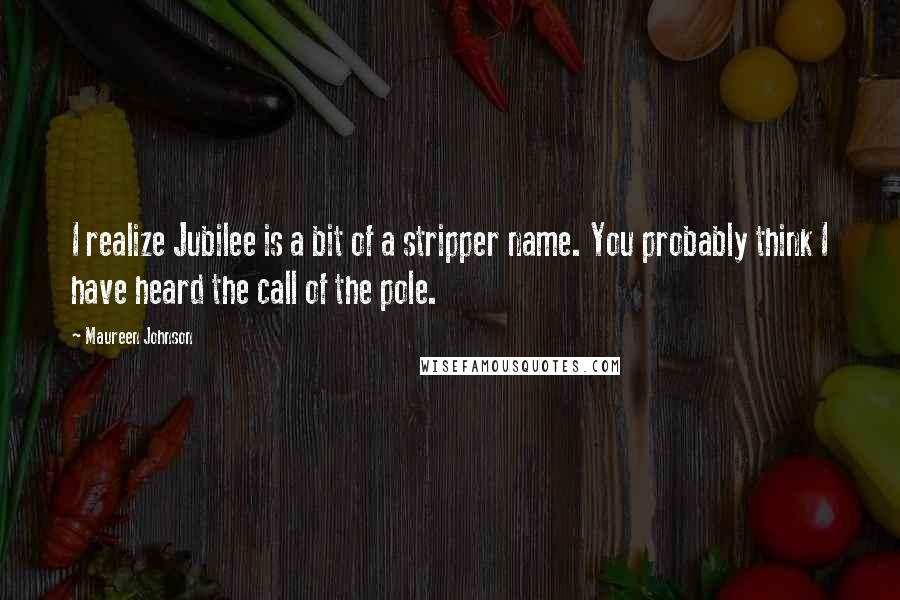 Maureen Johnson Quotes: I realize Jubilee is a bit of a stripper name. You probably think I have heard the call of the pole.