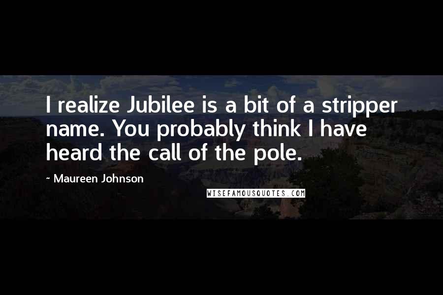 Maureen Johnson Quotes: I realize Jubilee is a bit of a stripper name. You probably think I have heard the call of the pole.