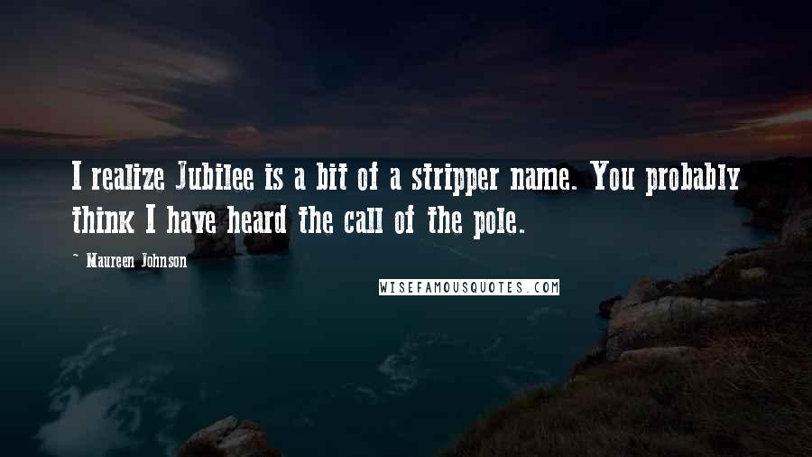 Maureen Johnson Quotes: I realize Jubilee is a bit of a stripper name. You probably think I have heard the call of the pole.